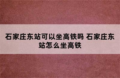 石家庄东站可以坐高铁吗 石家庄东站怎么坐高铁